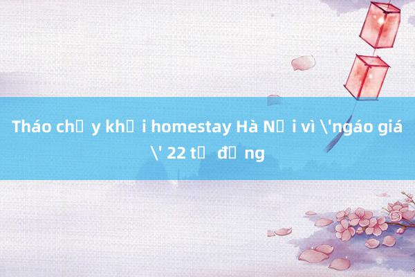 Tháo chạy khỏi homestay Hà Nội vì 'ngáo giá' 22 tỷ đồng